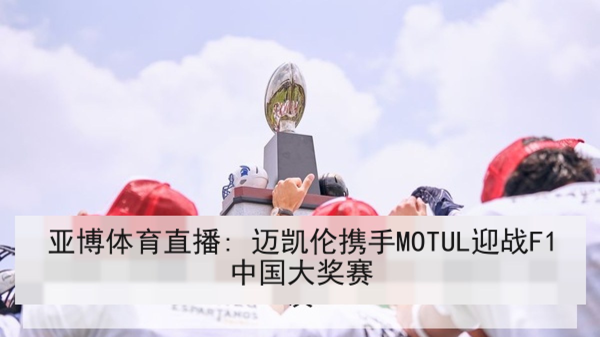 亚博体育直播: 迈凯伦携手MOTUL迎战F1中国大奖赛