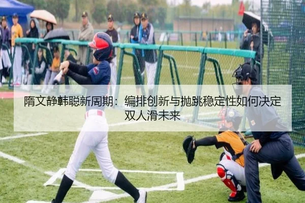 隋文静韩聪新周期：编排创新与抛跳稳定性如何决定双人滑未来