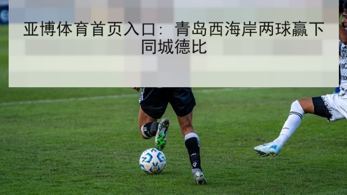 亚博体育首页入口: 青岛西海岸两球赢下同城德比 亚博体育首页入口: 青岛西海岸两球赢下同城德比