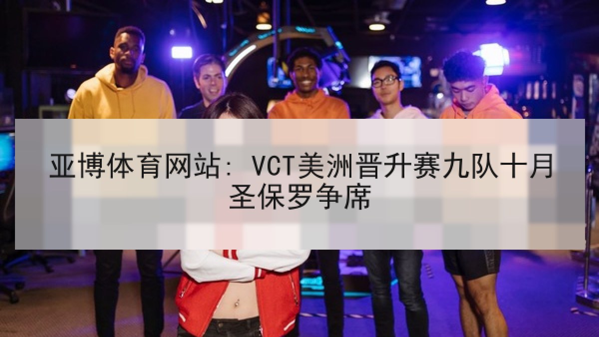 亚博体育网站: VCT美洲晋升赛九队十月圣保罗争席 亚博体育网站: VCT美洲晋升赛九队十月圣保罗争席