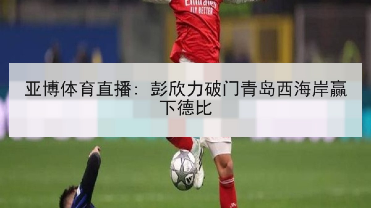 亚博体育直播: 彭欣力破门青岛西海岸赢下德比 亚博体育直播: 彭欣力破门青岛西海岸赢下德比