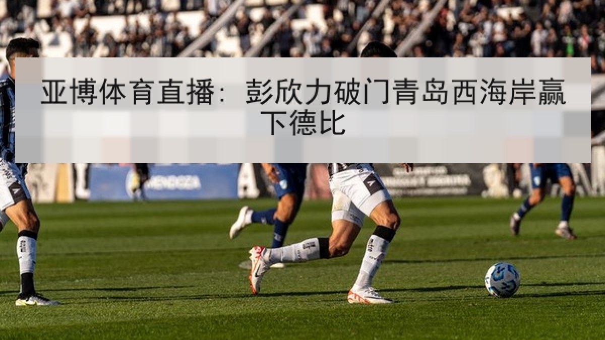 亚博体育直播: 彭欣力破门青岛西海岸赢下德比 亚博体育直播: 彭欣力破门青岛西海岸赢下德比
