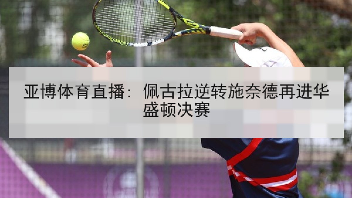 亚博体育直播: 佩古拉逆转施奈德再进华盛顿决赛 亚博体育直播: 佩古拉逆转施奈德再进华盛顿决赛