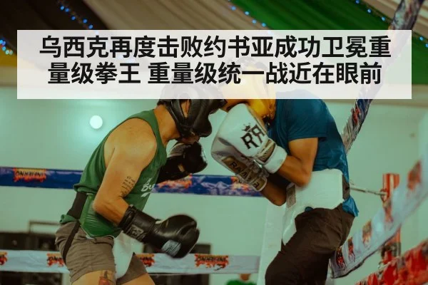 乌西克再度击败约书亚成功卫冕重量级拳王 重量级统一战近在眼前