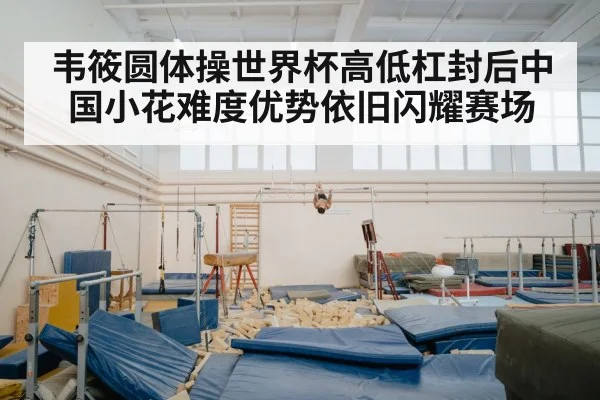 韦筱圆体操世界杯高低杠封后中国小花难度优势依旧闪耀赛场